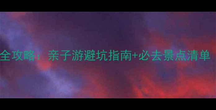 图片 麦琪家庭旅行全攻略：亲子游避坑指南+必去景点清单（附预算表）1