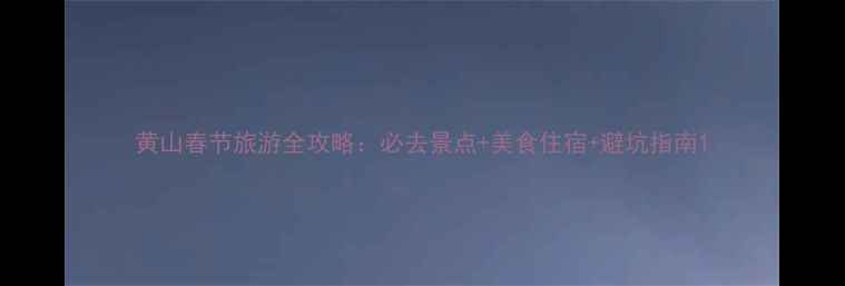 图片 黄山春节旅游全攻略：必去景点+美食住宿+避坑指南1