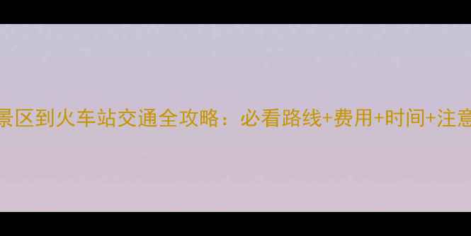 图片 黄山景区到火车站交通全攻略：必看路线+费用+时间+注意事项