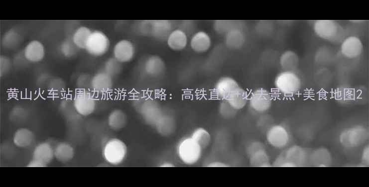 图片 黄山火车站周边旅游全攻略：高铁直达+必去景点+美食地图2