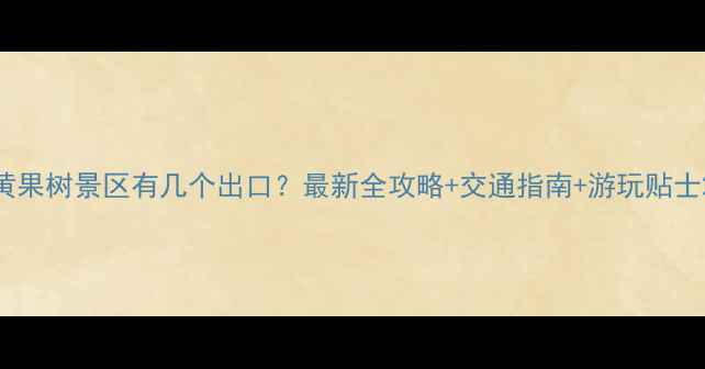 图片 黄果树景区有几个出口？最新全攻略+交通指南+游玩贴士2