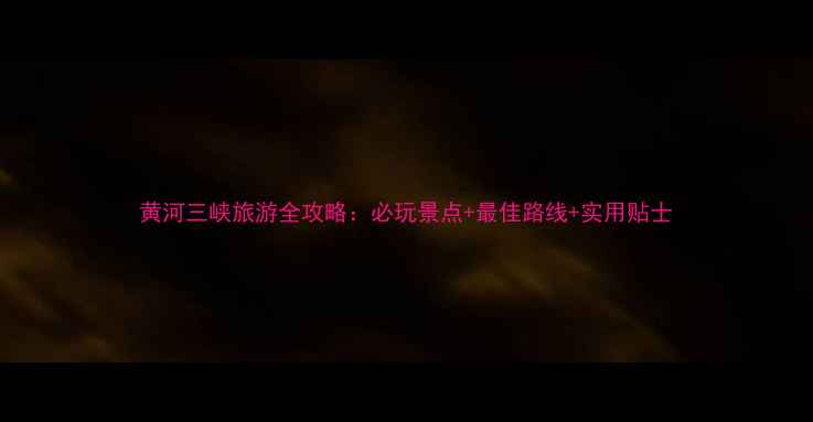 图片 黄河三峡旅游全攻略：必玩景点+最佳路线+实用贴士