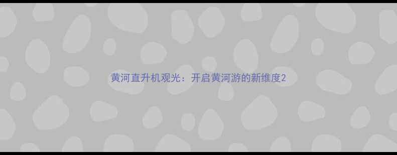 图片 黄河直升机观光：开启黄河游的新维度2