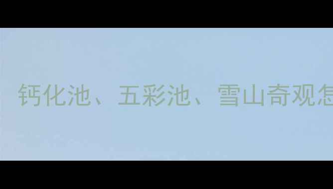 图片 黄龙必玩景点全攻略：钙化池、五彩池、雪山奇观怎么玩？附一日游路线