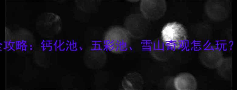 图片 黄龙必玩景点全攻略：钙化池、五彩池、雪山奇观怎么玩？附一日游路线1