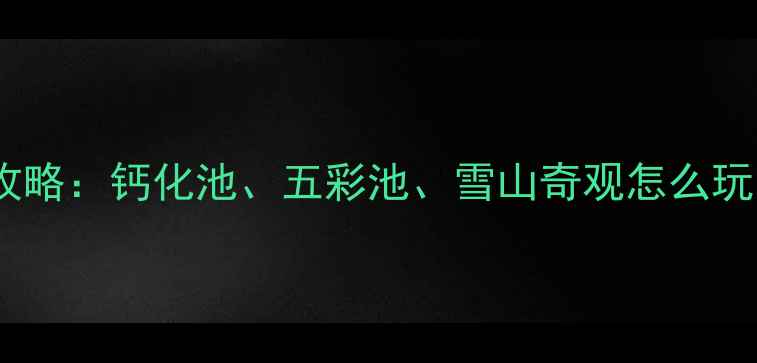 图片 黄龙必玩景点全攻略：钙化池、五彩池、雪山奇观怎么玩？附一日游路线2