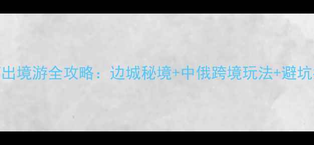 图片 黑河出境游全攻略：边城秘境+中俄跨境玩法+避坑指南