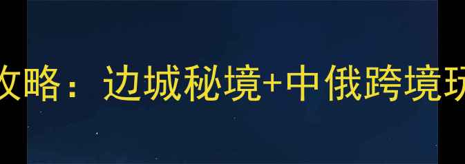 图片 黑河出境游全攻略：边城秘境+中俄跨境玩法+避坑指南1