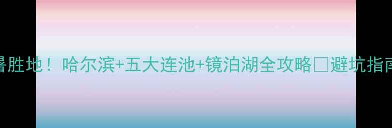 图片 黑龙江夏季必去5大避暑胜地！哈尔滨+五大连池+镜泊湖全攻略🌿避坑指南+拍照点位+美食清单1