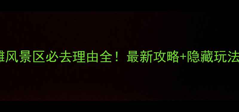 图片 黑龙滩风景区必去理由全！最新攻略+隐藏玩法指南1