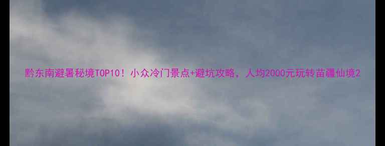 图片 黔东南避暑秘境TOP10！小众冷门景点+避坑攻略，人均2000元玩转苗疆仙境2