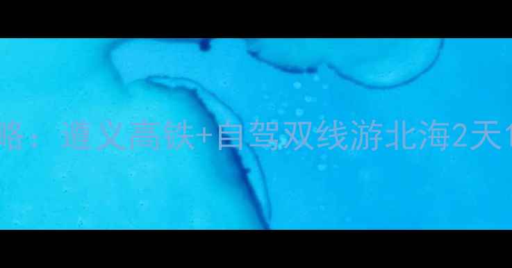 图片 黔北到北部湾保姆级攻略：遵义高铁+自驾双线游北海2天1夜避坑指南（最新版）