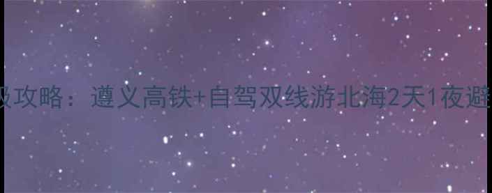 图片 黔北到北部湾保姆级攻略：遵义高铁+自驾双线游北海2天1夜避坑指南（最新版）2