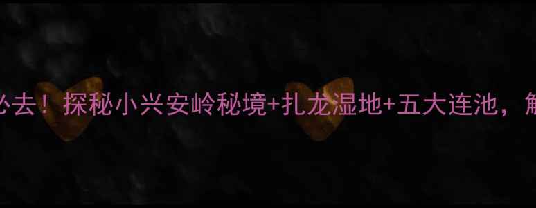 图片 齐齐哈尔周边游必去！探秘小兴安岭秘境+扎龙湿地+五大连池，解锁3种特色玩法2