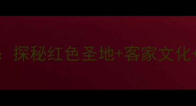 图片 龙岩上杭必去景点推荐：探秘红色圣地+客家文化+生态秘境的深度游攻略