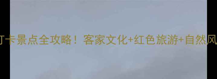 图片 龙岩市上杭县必打卡景点全攻略！客家文化+红色旅游+自然风光一次玩转🏞️2