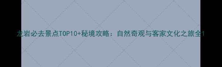 图片 龙岩必去景点TOP10+秘境攻略：自然奇观与客家文化之旅全1