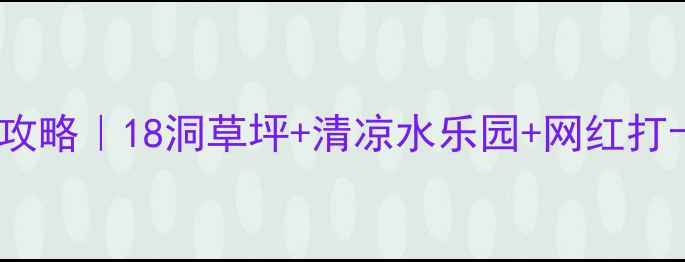 图片 龙王溪亲子高尔夫避暑全攻略｜18洞草坪+清凉水乐园+网红打卡点！新手必看避坑指南2
