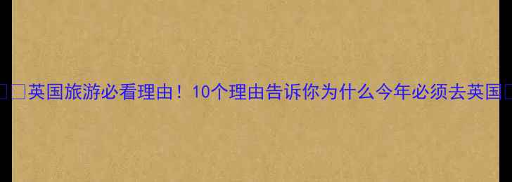 图片 🇬🇧英国旅游必看理由！10个理由告诉你为什么今年必须去英国🌟