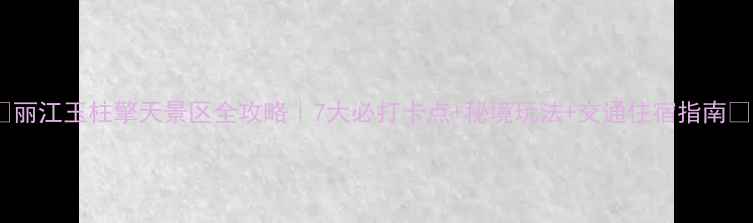 图片 🌄丽江玉柱擎天景区全攻略｜7大必打卡点+秘境玩法+交通住宿指南📸1