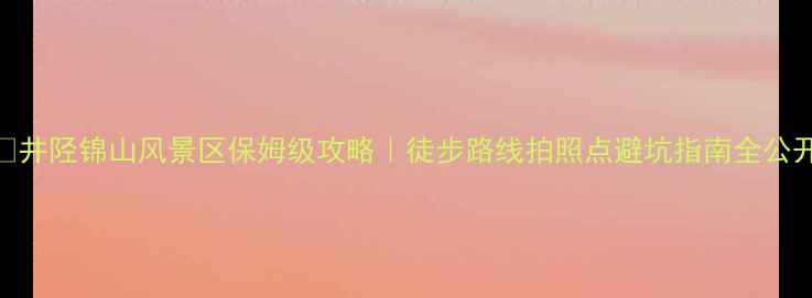 图片 🌄井陉锦山风景区保姆级攻略｜徒步路线拍照点避坑指南全公开