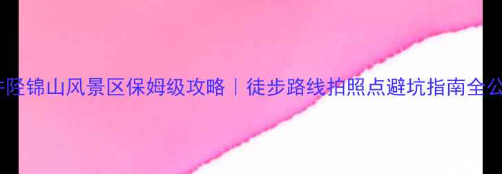 图片 🌄井陉锦山风景区保姆级攻略｜徒步路线拍照点避坑指南全公开2