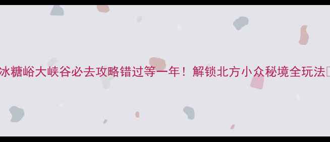图片 🌄冰糖峪大峡谷必去攻略错过等一年！解锁北方小众秘境全玩法🌿2