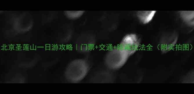 图片 🌄北京圣莲山一日游攻略｜门票+交通+隐藏玩法全（附实拍图）1