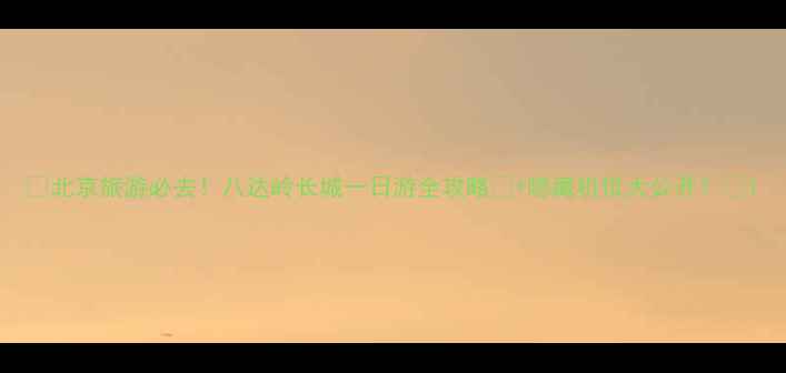 图片 🌄北京旅游必去！八达岭长城一日游全攻略🔥+隐藏机位大公开！🌄1