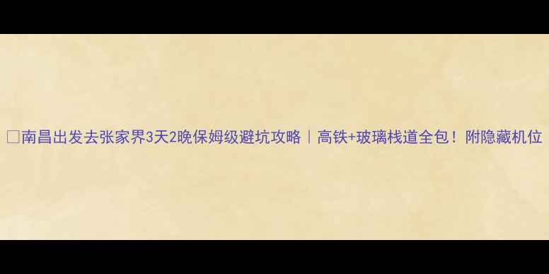 图片 🌄南昌出发去张家界3天2晚保姆级避坑攻略｜高铁+玻璃栈道全包！附隐藏机位