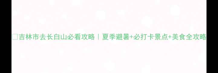 图片 🌄吉林市去长白山必看攻略｜夏季避暑+必打卡景点+美食全攻略