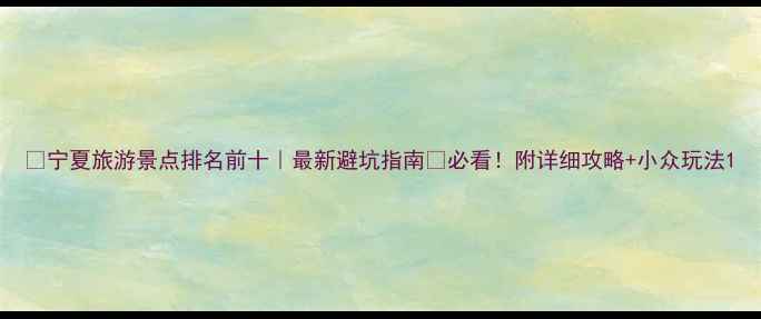图片 🌄宁夏旅游景点排名前十｜最新避坑指南🔥必看！附详细攻略+小众玩法1