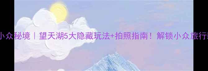 图片 🌄新疆小众秘境｜望天湖5大隐藏玩法+拍照指南！解锁小众旅行新体验2