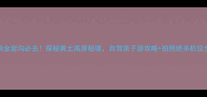 图片 🌄渭南金岩沟必去！探秘黄土高原秘境，自驾亲子游攻略+拍照绝杀机位全公开