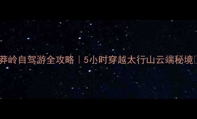 图片 🌄王莽岭自驾游全攻略｜5小时穿越太行山云端秘境🚗✨2