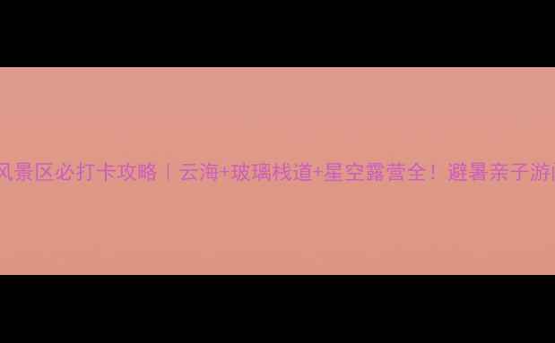 图片 🌄白马尖风景区必打卡攻略｜云海+玻璃栈道+星空露营全！避暑亲子游闭眼选！2