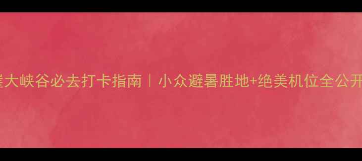 图片 🌄红崖大峡谷必去打卡指南｜小众避暑胜地+绝美机位全公开！📸2