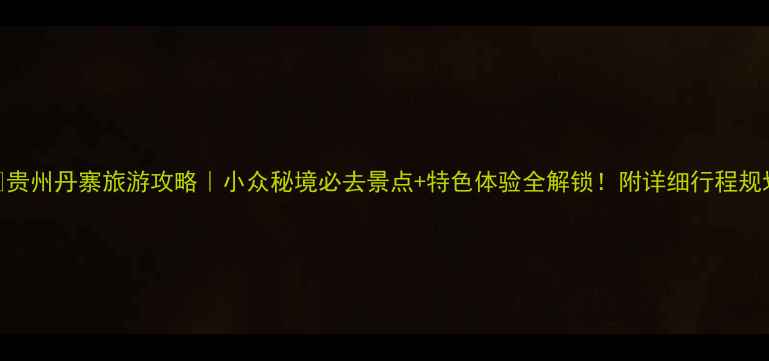 图片 🌄贵州丹寨旅游攻略｜小众秘境必去景点+特色体验全解锁！附详细行程规划