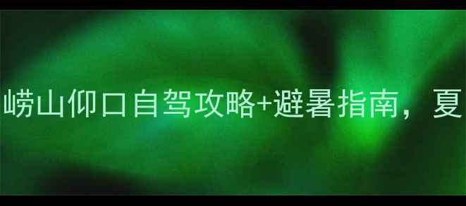图片 🌄青岛周边游必去！崂山仰口自驾攻略+避暑指南，夏日清凉两日游全攻略