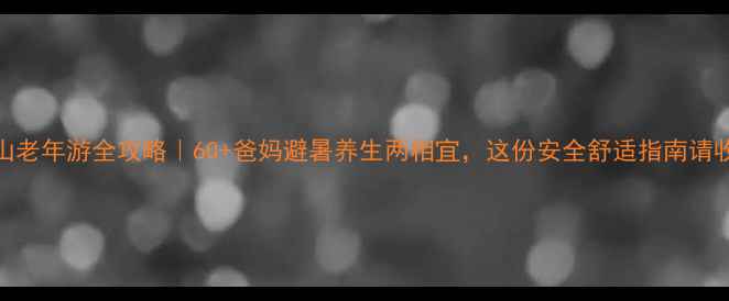 图片 🌄黄山老年游全攻略｜60+爸妈避暑养生两相宜，这份安全舒适指南请收好！