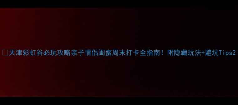 图片 🌈天津彩虹谷必玩攻略亲子情侣闺蜜周末打卡全指南！附隐藏玩法+避坑Tips2