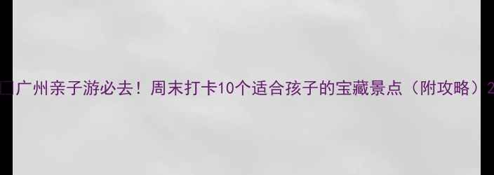 图片 🌈广州亲子游必去！周末打卡10个适合孩子的宝藏景点（附攻略）2