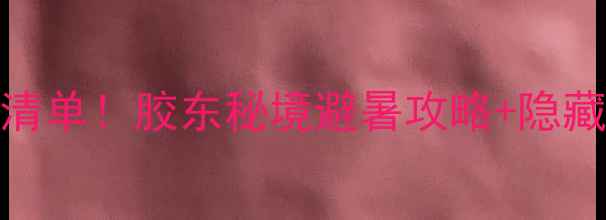 图片 🌊乳山必去景点清单！胶东秘境避暑攻略+隐藏玩法（附地图）