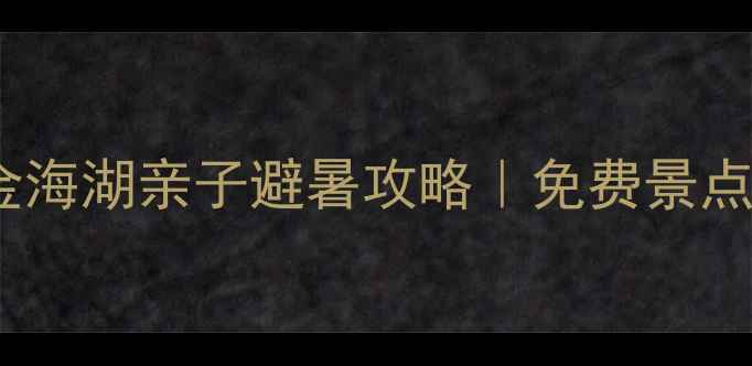 图片 🌊北京周边游必去！金海湖亲子避暑攻略｜免费景点+网红打卡全👨👩👧👦