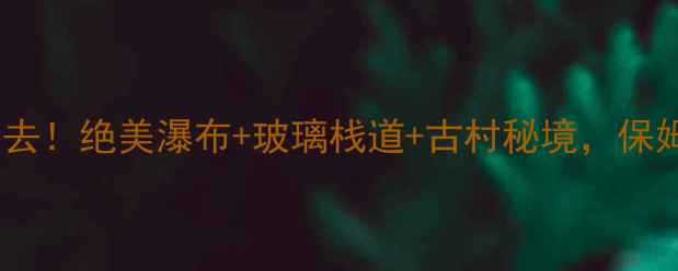 图片 🌊十八涡景区必去！绝美瀑布+玻璃栈道+古村秘境，保姆级攻略来了🔥2