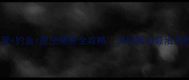 图片 🌊同沙水库露营+钓鱼+星空摄影全攻略｜深圳周边最治愈的森系秘境🌌2
