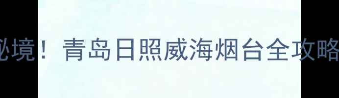 图片 🌊山东临海3天2夜小众秘境！青岛日照威海烟台全攻略（附交通美食拍照点）1