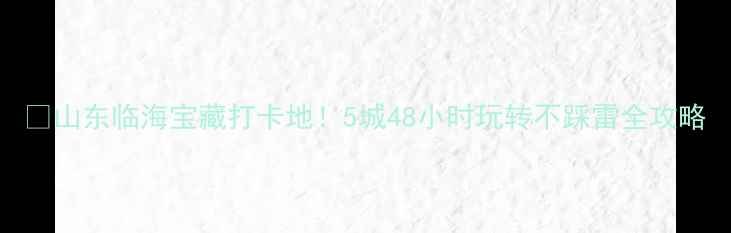 图片 🌊山东临海宝藏打卡地！5城48小时玩转不踩雷全攻略