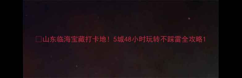 图片 🌊山东临海宝藏打卡地！5城48小时玩转不踩雷全攻略1