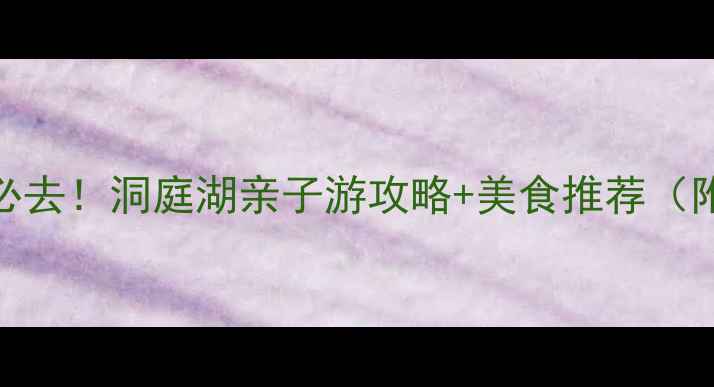 图片 🌊岳阳旅游必去！洞庭湖亲子游攻略+美食推荐（附隐藏机位）